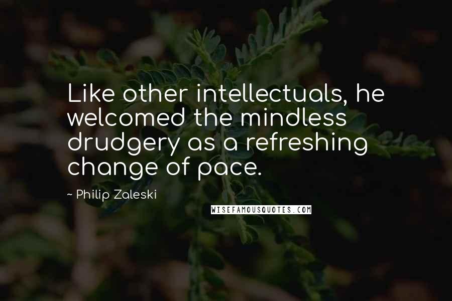 Philip Zaleski Quotes: Like other intellectuals, he welcomed the mindless drudgery as a refreshing change of pace.