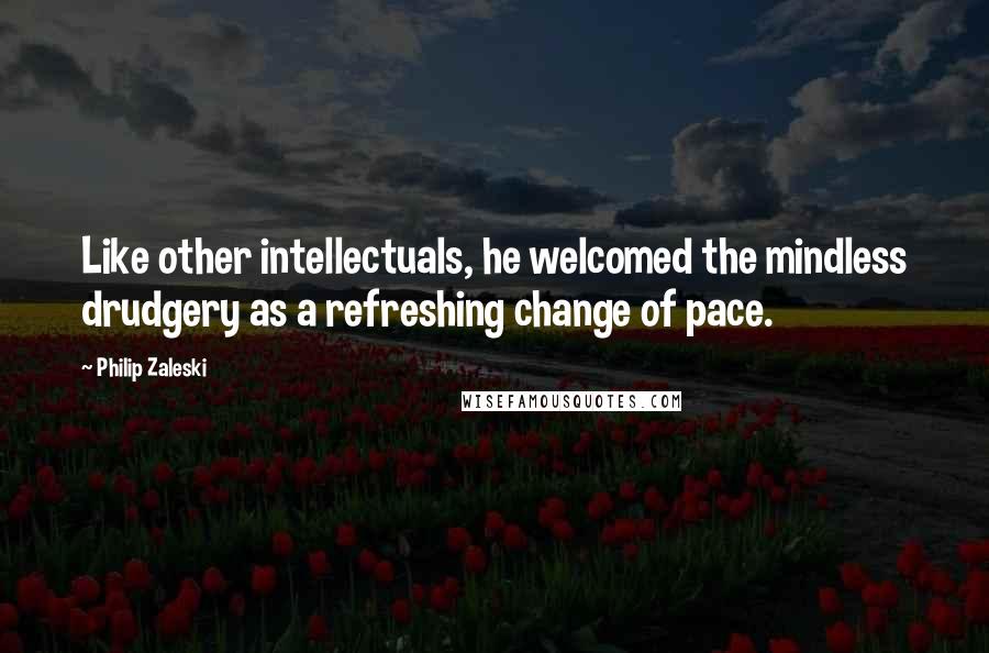 Philip Zaleski Quotes: Like other intellectuals, he welcomed the mindless drudgery as a refreshing change of pace.