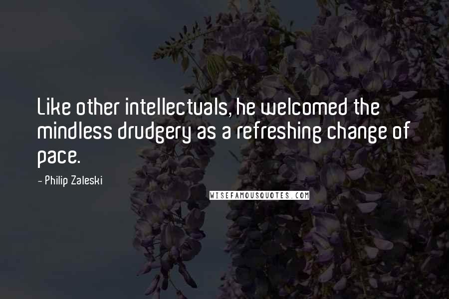 Philip Zaleski Quotes: Like other intellectuals, he welcomed the mindless drudgery as a refreshing change of pace.