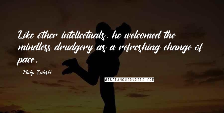 Philip Zaleski Quotes: Like other intellectuals, he welcomed the mindless drudgery as a refreshing change of pace.