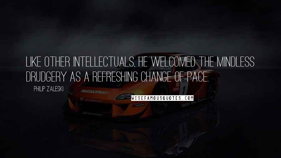 Philip Zaleski Quotes: Like other intellectuals, he welcomed the mindless drudgery as a refreshing change of pace.