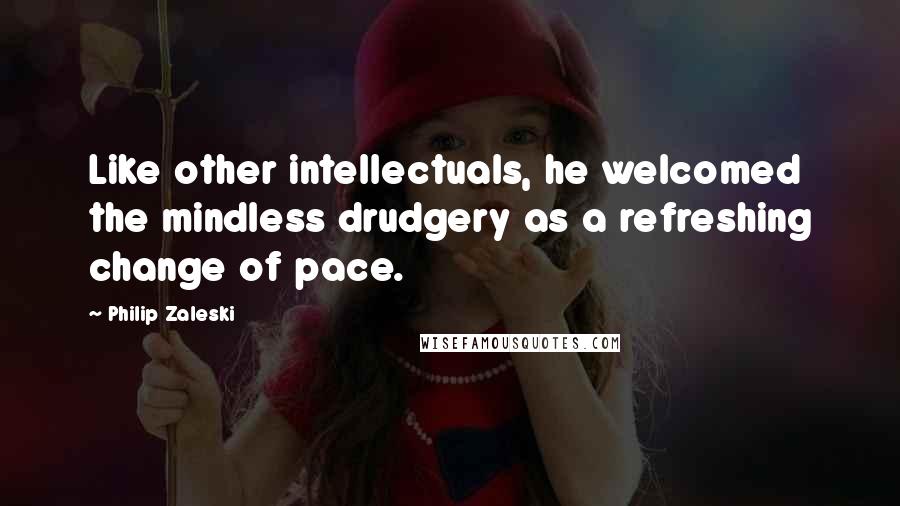 Philip Zaleski Quotes: Like other intellectuals, he welcomed the mindless drudgery as a refreshing change of pace.