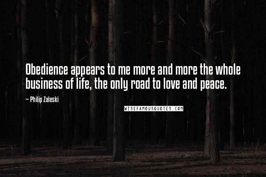 Philip Zaleski Quotes: Obedience appears to me more and more the whole business of life, the only road to love and peace.