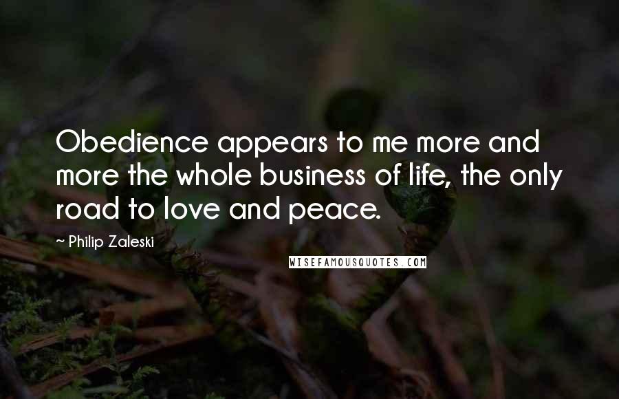 Philip Zaleski Quotes: Obedience appears to me more and more the whole business of life, the only road to love and peace.