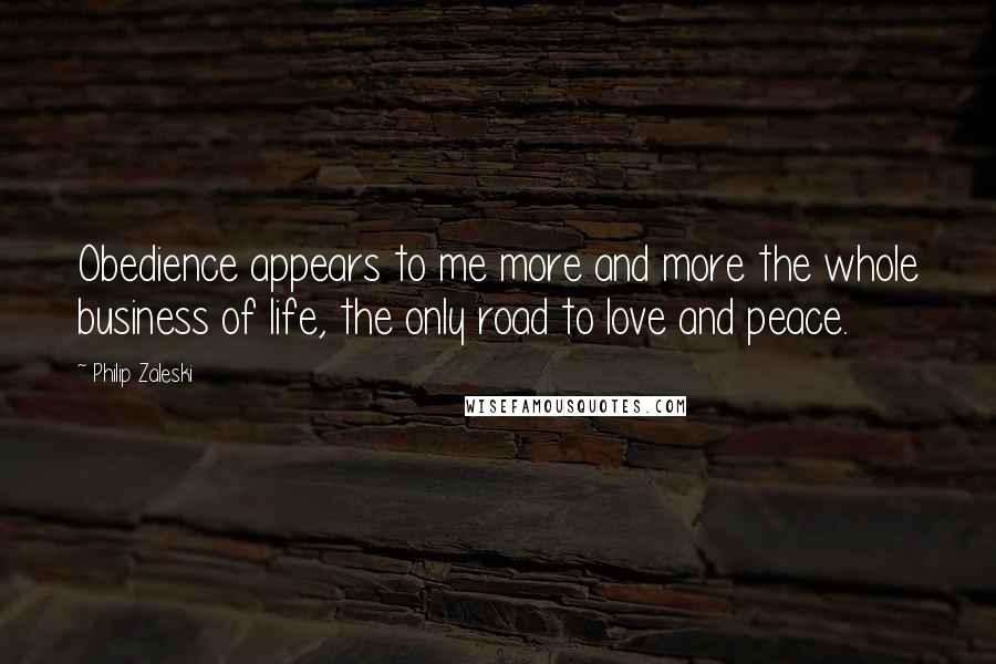 Philip Zaleski Quotes: Obedience appears to me more and more the whole business of life, the only road to love and peace.