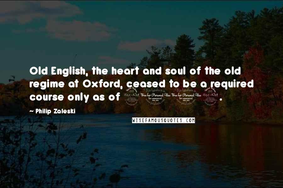Philip Zaleski Quotes: Old English, the heart and soul of the old regime at Oxford, ceased to be a required course only as of 2002.
