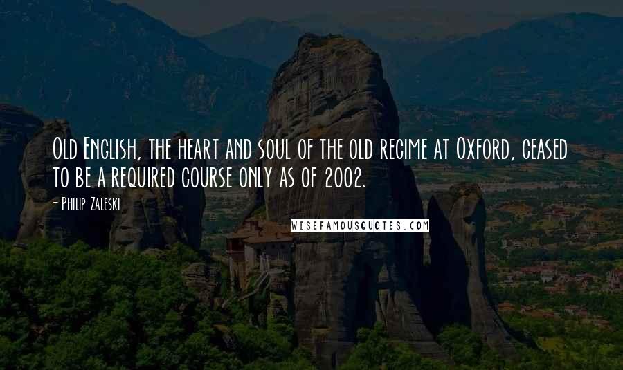 Philip Zaleski Quotes: Old English, the heart and soul of the old regime at Oxford, ceased to be a required course only as of 2002.