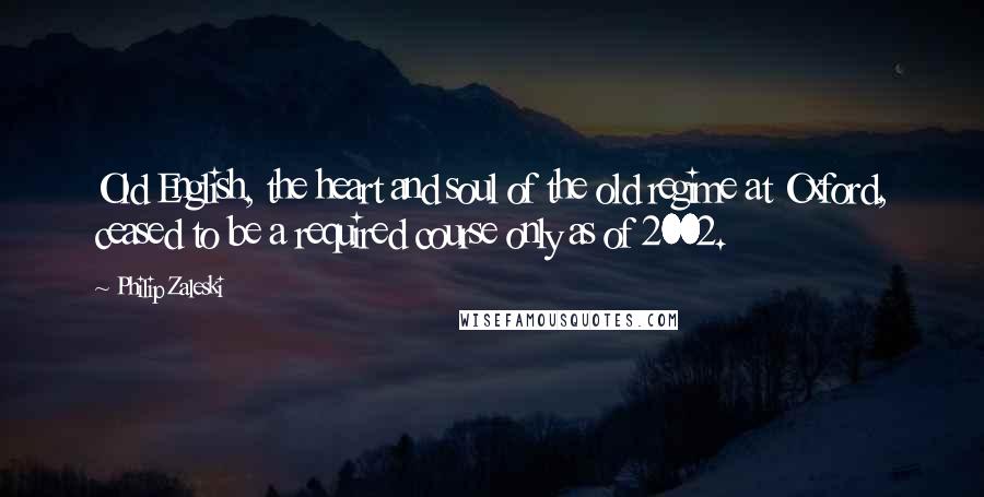 Philip Zaleski Quotes: Old English, the heart and soul of the old regime at Oxford, ceased to be a required course only as of 2002.