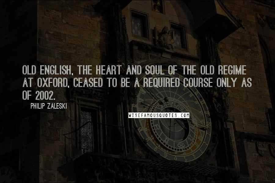 Philip Zaleski Quotes: Old English, the heart and soul of the old regime at Oxford, ceased to be a required course only as of 2002.