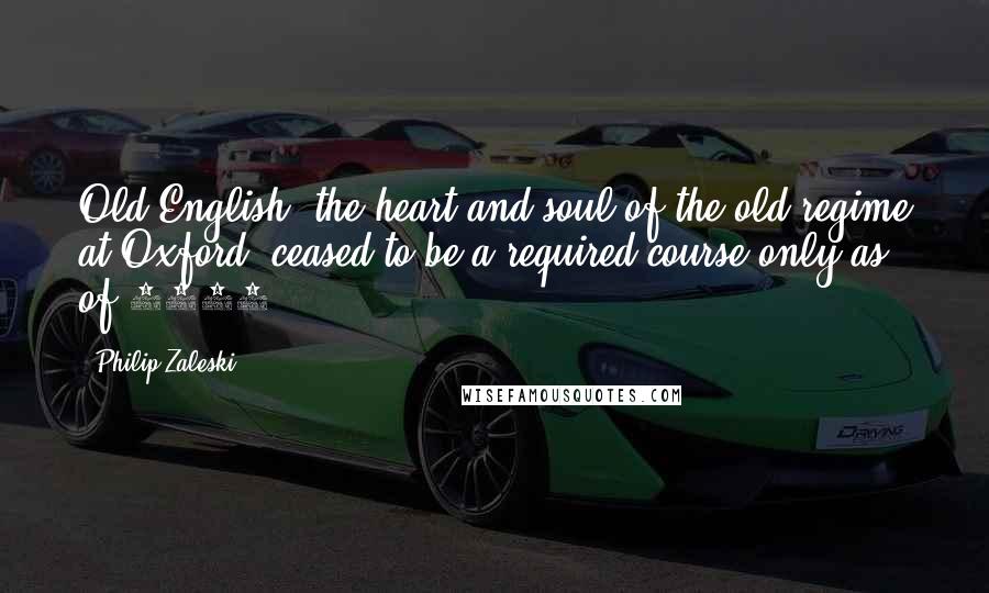 Philip Zaleski Quotes: Old English, the heart and soul of the old regime at Oxford, ceased to be a required course only as of 2002.