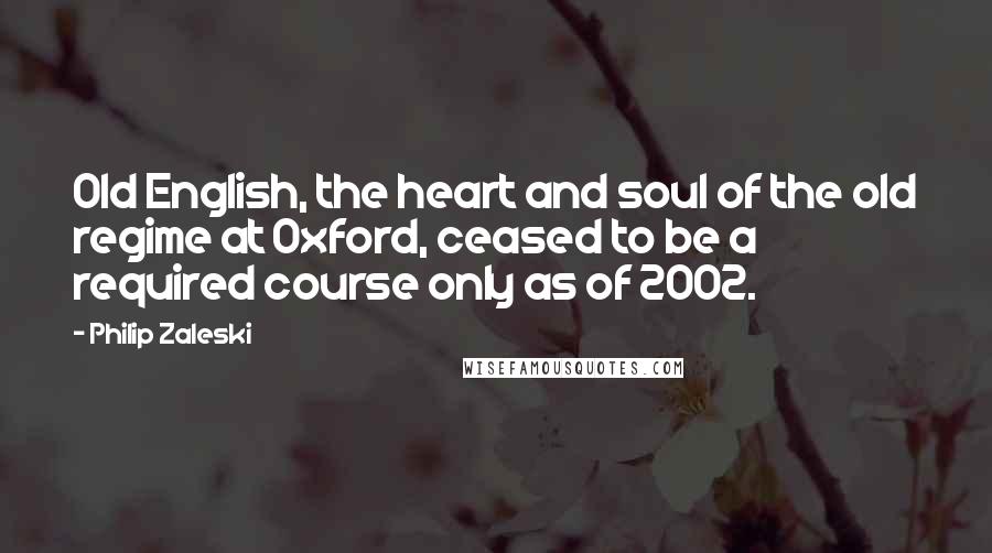 Philip Zaleski Quotes: Old English, the heart and soul of the old regime at Oxford, ceased to be a required course only as of 2002.