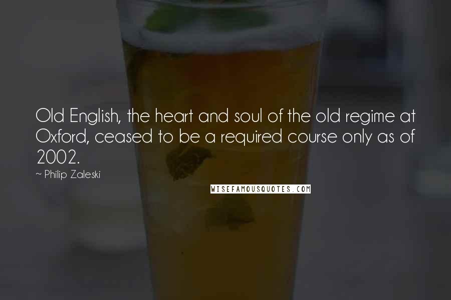 Philip Zaleski Quotes: Old English, the heart and soul of the old regime at Oxford, ceased to be a required course only as of 2002.