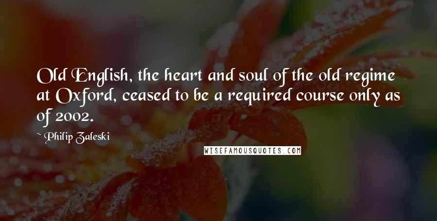 Philip Zaleski Quotes: Old English, the heart and soul of the old regime at Oxford, ceased to be a required course only as of 2002.