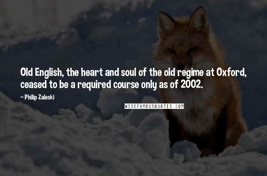 Philip Zaleski Quotes: Old English, the heart and soul of the old regime at Oxford, ceased to be a required course only as of 2002.