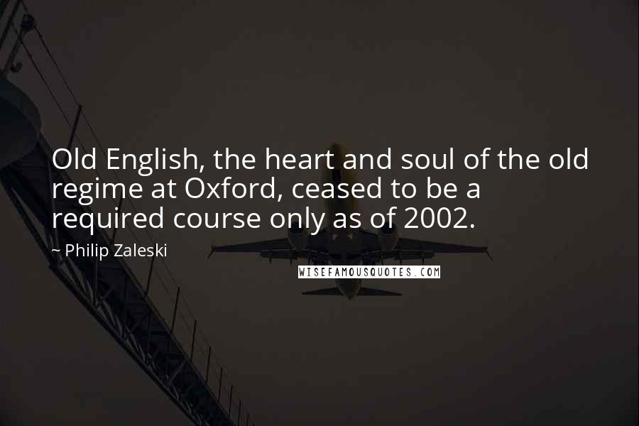 Philip Zaleski Quotes: Old English, the heart and soul of the old regime at Oxford, ceased to be a required course only as of 2002.