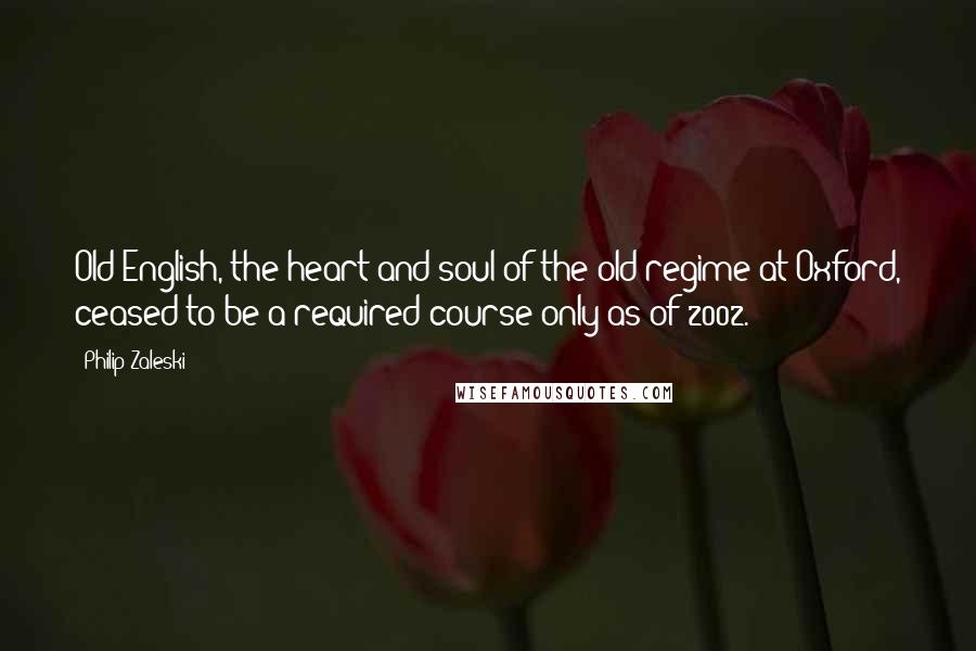 Philip Zaleski Quotes: Old English, the heart and soul of the old regime at Oxford, ceased to be a required course only as of 2002.