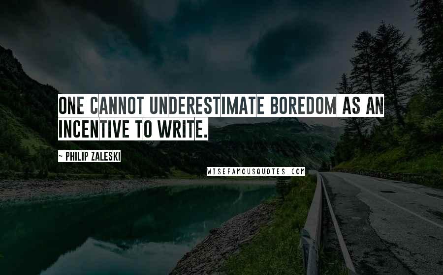 Philip Zaleski Quotes: One cannot underestimate boredom as an incentive to write.