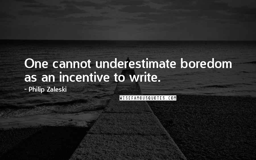 Philip Zaleski Quotes: One cannot underestimate boredom as an incentive to write.