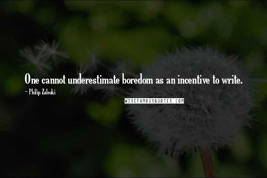 Philip Zaleski Quotes: One cannot underestimate boredom as an incentive to write.