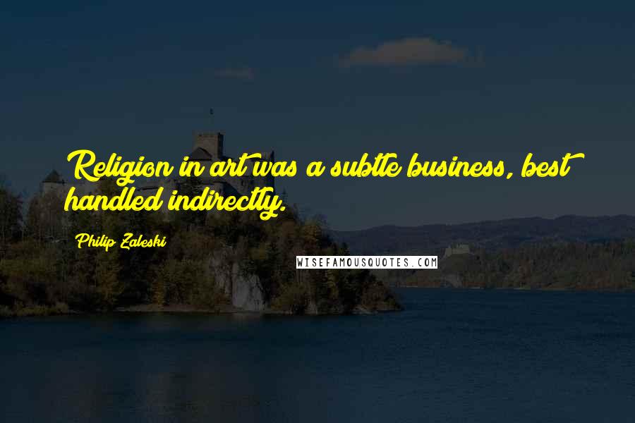 Philip Zaleski Quotes: Religion in art was a subtle business, best handled indirectly.