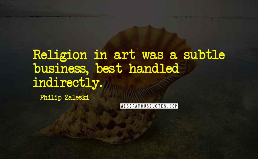 Philip Zaleski Quotes: Religion in art was a subtle business, best handled indirectly.