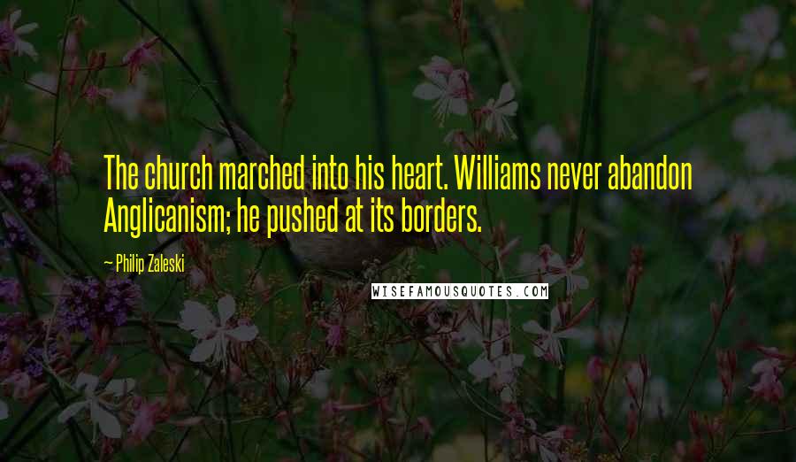 Philip Zaleski Quotes: The church marched into his heart. Williams never abandon Anglicanism; he pushed at its borders.