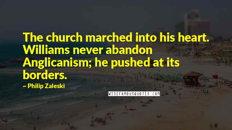 Philip Zaleski Quotes: The church marched into his heart. Williams never abandon Anglicanism; he pushed at its borders.