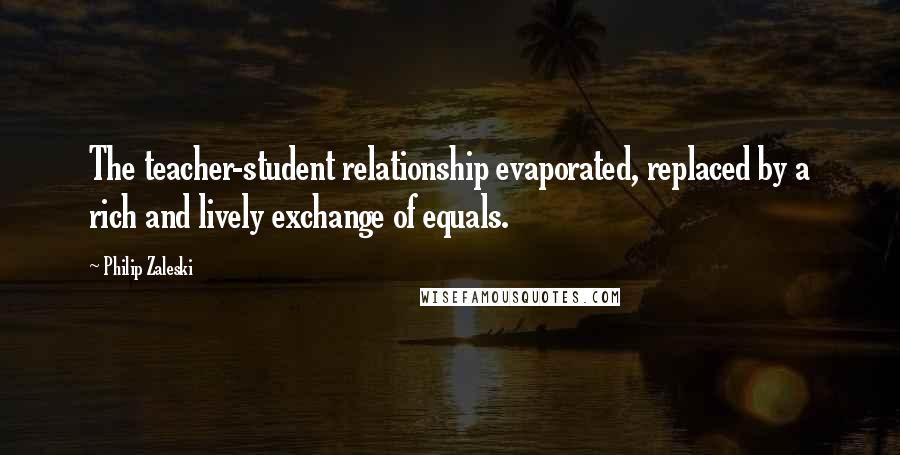 Philip Zaleski Quotes: The teacher-student relationship evaporated, replaced by a rich and lively exchange of equals.