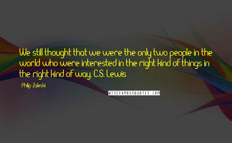 Philip Zaleski Quotes: We still thought that we were the only two people in the world who were interested in the right kind of things in the right kind of way. C.S. Lewis