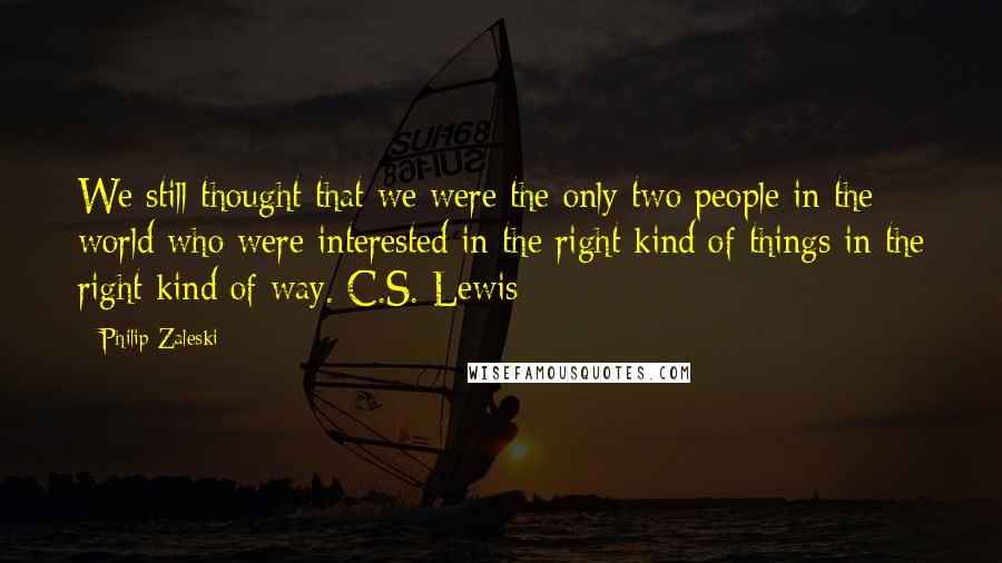 Philip Zaleski Quotes: We still thought that we were the only two people in the world who were interested in the right kind of things in the right kind of way. C.S. Lewis