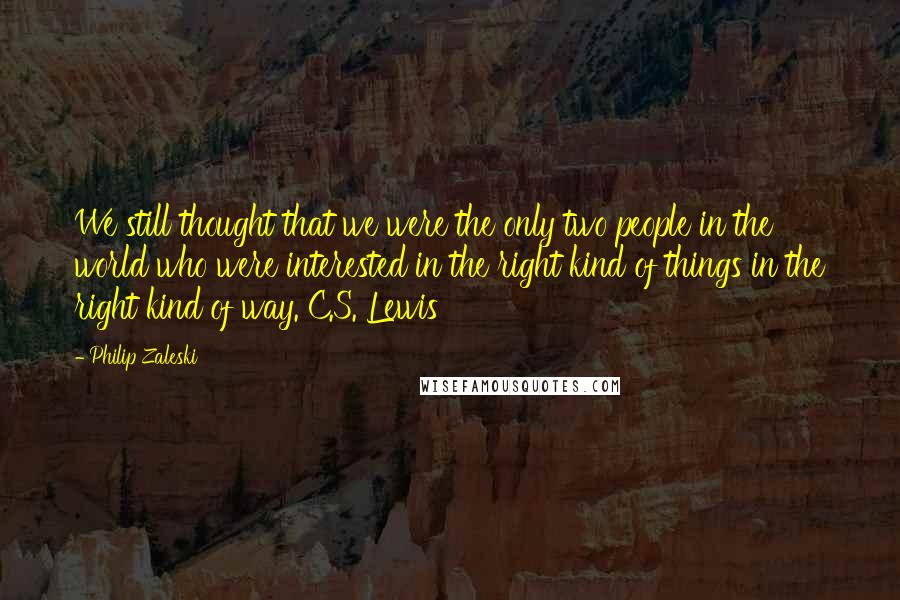 Philip Zaleski Quotes: We still thought that we were the only two people in the world who were interested in the right kind of things in the right kind of way. C.S. Lewis