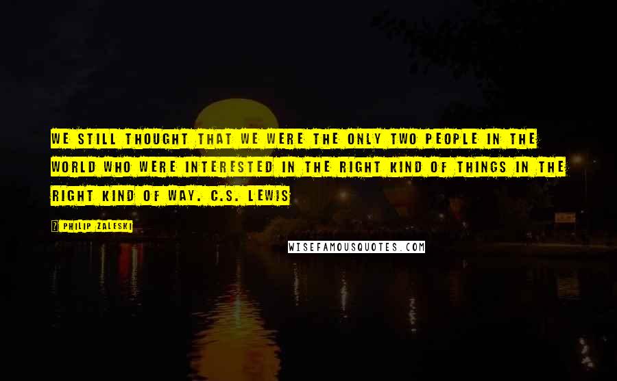 Philip Zaleski Quotes: We still thought that we were the only two people in the world who were interested in the right kind of things in the right kind of way. C.S. Lewis