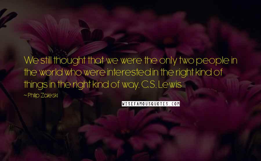 Philip Zaleski Quotes: We still thought that we were the only two people in the world who were interested in the right kind of things in the right kind of way. C.S. Lewis