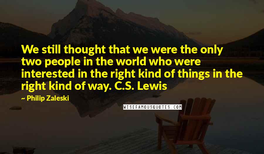 Philip Zaleski Quotes: We still thought that we were the only two people in the world who were interested in the right kind of things in the right kind of way. C.S. Lewis