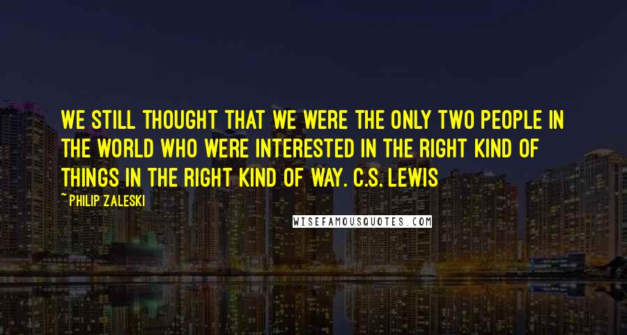 Philip Zaleski Quotes: We still thought that we were the only two people in the world who were interested in the right kind of things in the right kind of way. C.S. Lewis