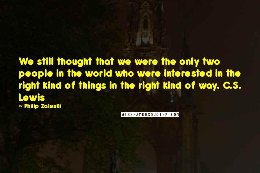 Philip Zaleski Quotes: We still thought that we were the only two people in the world who were interested in the right kind of things in the right kind of way. C.S. Lewis