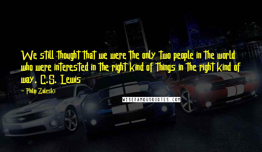 Philip Zaleski Quotes: We still thought that we were the only two people in the world who were interested in the right kind of things in the right kind of way. C.S. Lewis