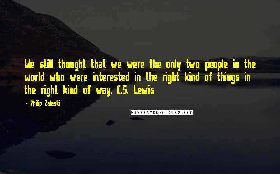 Philip Zaleski Quotes: We still thought that we were the only two people in the world who were interested in the right kind of things in the right kind of way. C.S. Lewis