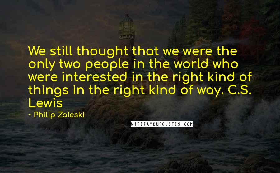 Philip Zaleski Quotes: We still thought that we were the only two people in the world who were interested in the right kind of things in the right kind of way. C.S. Lewis