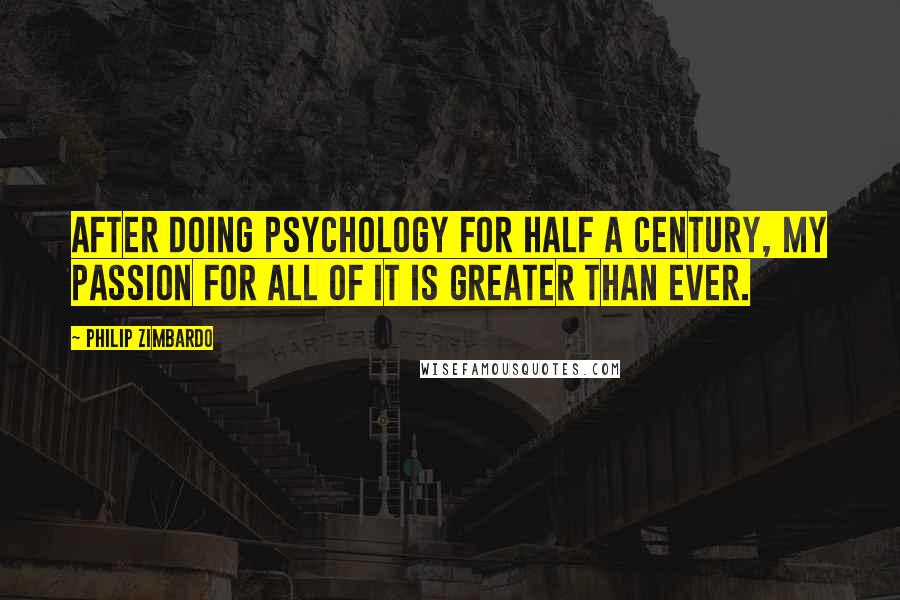 Philip Zimbardo Quotes: After doing psychology for half a century, my passion for all of it is greater than ever.