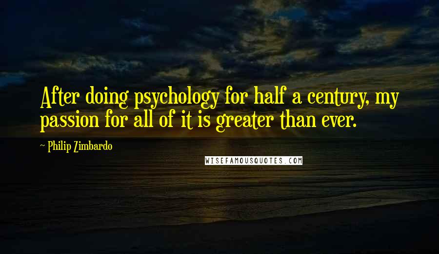 Philip Zimbardo Quotes: After doing psychology for half a century, my passion for all of it is greater than ever.