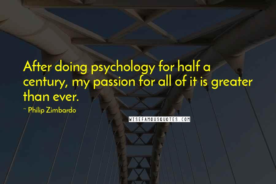 Philip Zimbardo Quotes: After doing psychology for half a century, my passion for all of it is greater than ever.
