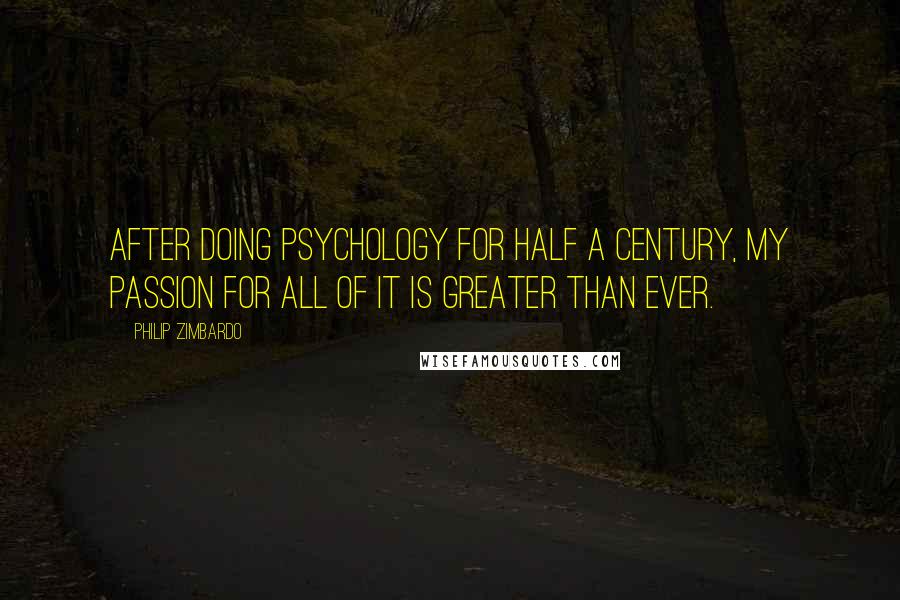 Philip Zimbardo Quotes: After doing psychology for half a century, my passion for all of it is greater than ever.