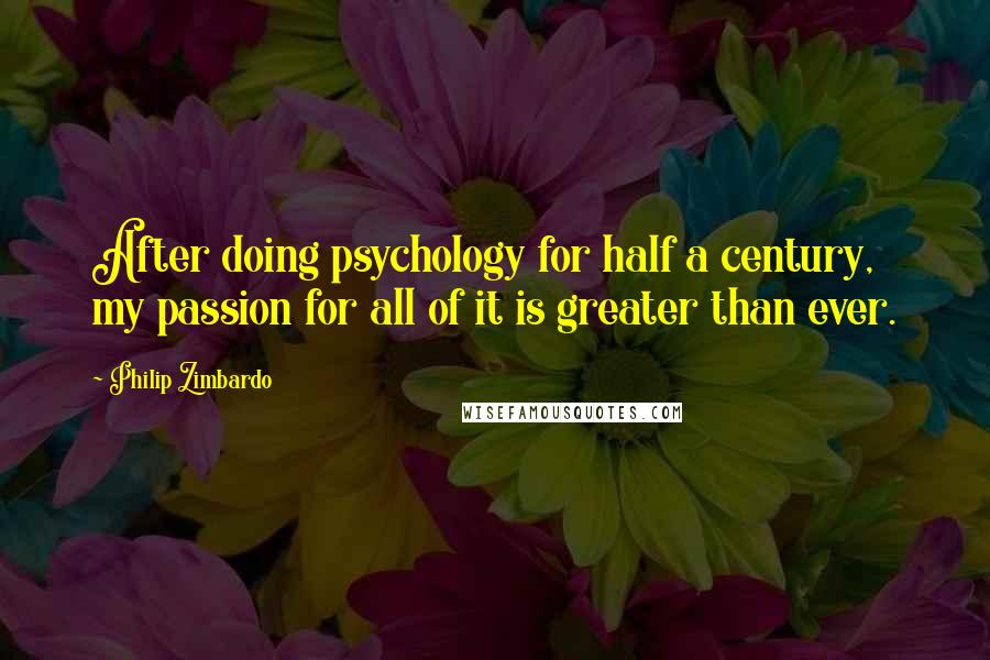 Philip Zimbardo Quotes: After doing psychology for half a century, my passion for all of it is greater than ever.