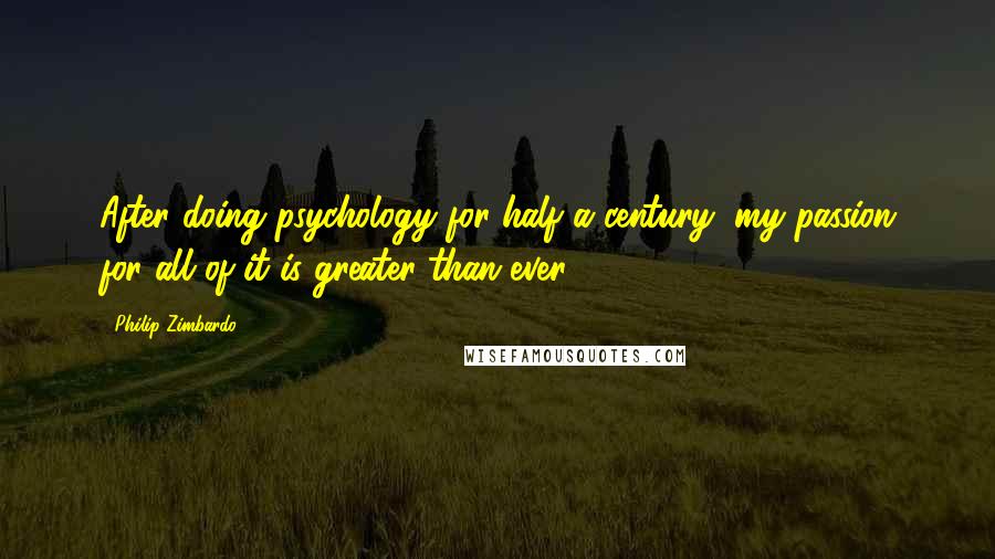 Philip Zimbardo Quotes: After doing psychology for half a century, my passion for all of it is greater than ever.