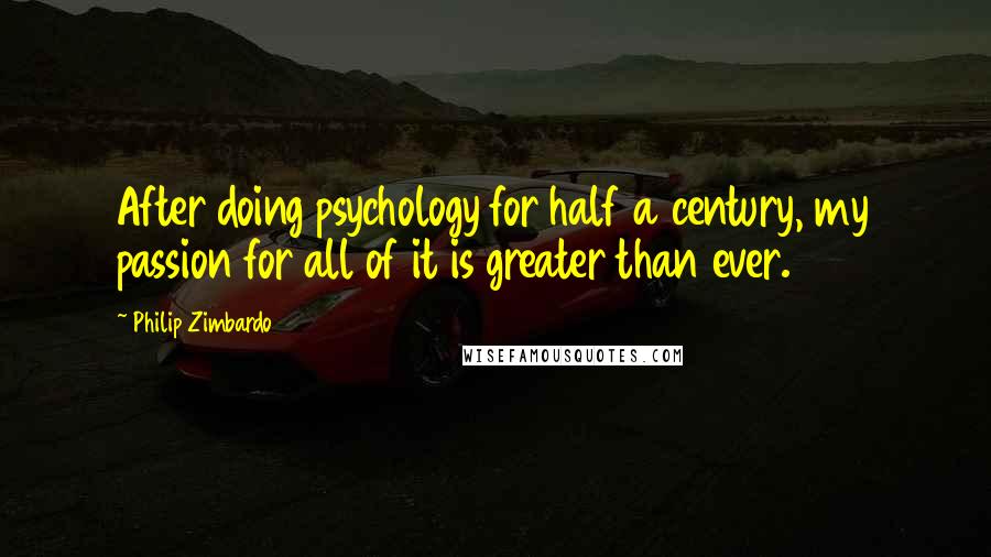 Philip Zimbardo Quotes: After doing psychology for half a century, my passion for all of it is greater than ever.