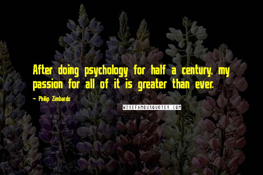 Philip Zimbardo Quotes: After doing psychology for half a century, my passion for all of it is greater than ever.