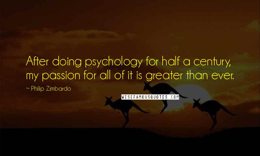 Philip Zimbardo Quotes: After doing psychology for half a century, my passion for all of it is greater than ever.
