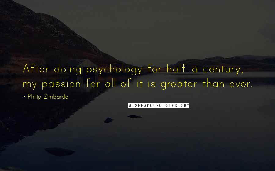 Philip Zimbardo Quotes: After doing psychology for half a century, my passion for all of it is greater than ever.