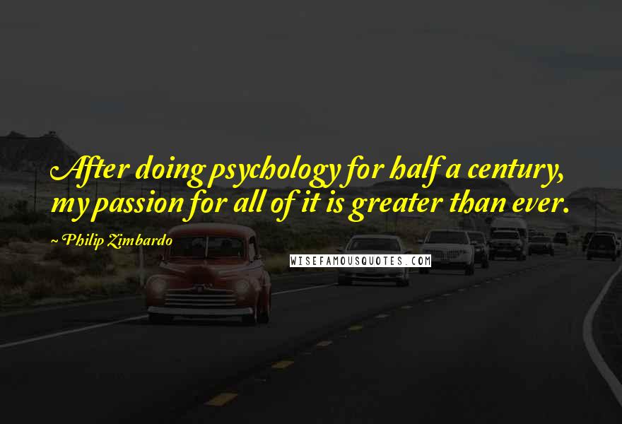 Philip Zimbardo Quotes: After doing psychology for half a century, my passion for all of it is greater than ever.